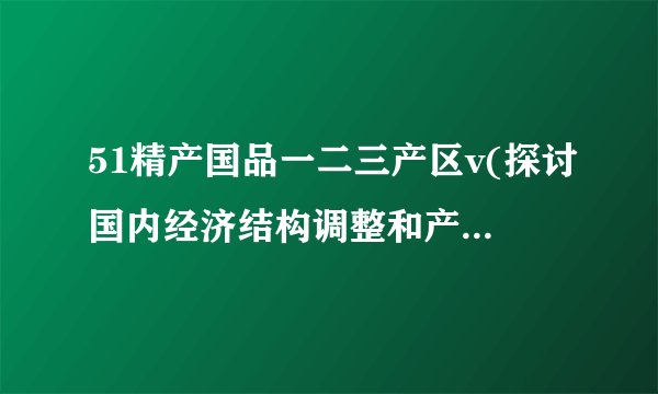 51精产国品一二三产区v(探讨国内经济结构调整和产业升级)