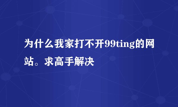 为什么我家打不开99ting的网站。求高手解决