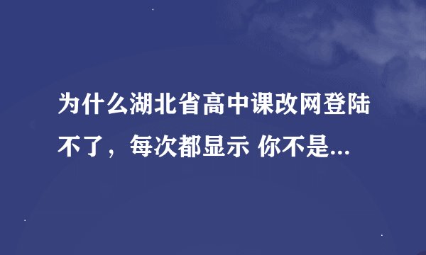 为什么湖北省高中课改网登陆不了，每次都显示 你不是该系统的用户