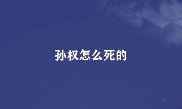 孙权怎么死的