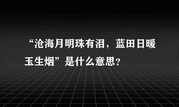 “沧海月明珠有泪，蓝田日暖玉生烟”是什么意思？