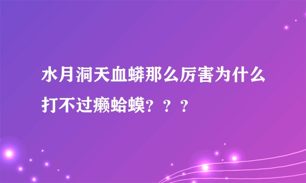 水月洞天血蟒那么厉害为什么打不过癞蛤蟆？？？