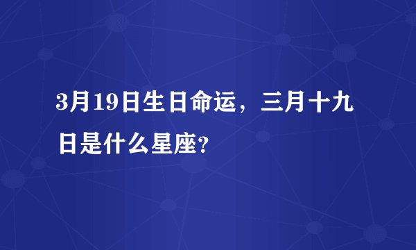 3月19日生日命运，三月十九日是什么星座？