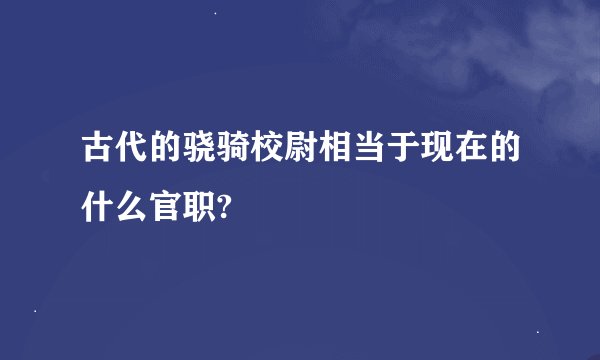 古代的骁骑校尉相当于现在的什么官职?