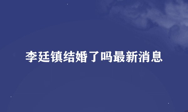 李廷镇结婚了吗最新消息
