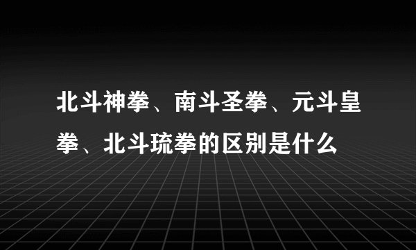 北斗神拳、南斗圣拳、元斗皇拳、北斗琉拳的区别是什么