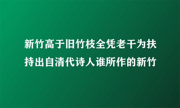 新竹高于旧竹枝全凭老干为扶持出自清代诗人谁所作的新竹
