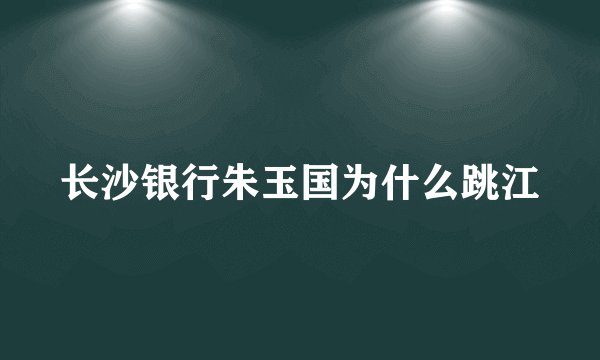 长沙银行朱玉国为什么跳江