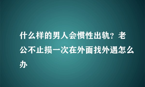 什么样的男人会惯性出轨？老公不止损一次在外面找外遇怎么办