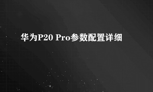 华为P20 Pro参数配置详细