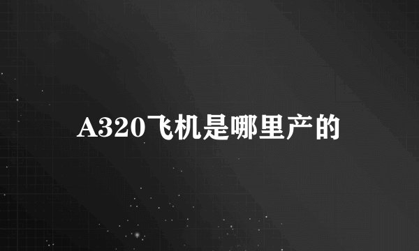 A320飞机是哪里产的
