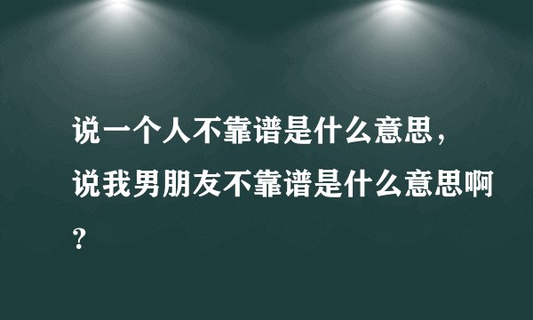 说一个人不靠谱是什么意思，说我男朋友不靠谱是什么意思啊？