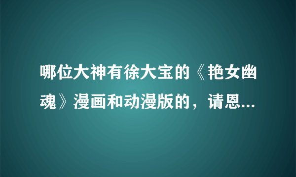哪位大神有徐大宝的《艳女幽魂》漫画和动漫版的，请恩赐给在下，不胜感激，徐大宝的漫画越多越好