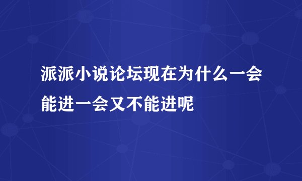 派派小说论坛现在为什么一会能进一会又不能进呢