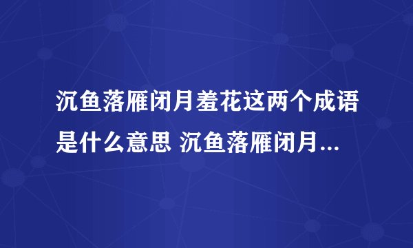 沉鱼落雁闭月羞花这两个成语是什么意思 沉鱼落雁闭月羞花简单释义