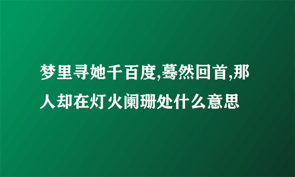 梦里寻她千百度,蓦然回首,那人却在灯火阑珊处什么意思