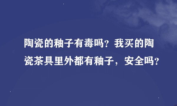 陶瓷的釉子有毒吗？我买的陶瓷茶具里外都有釉子，安全吗？