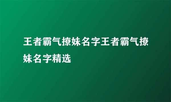 王者霸气撩妹名字王者霸气撩妹名字精选
