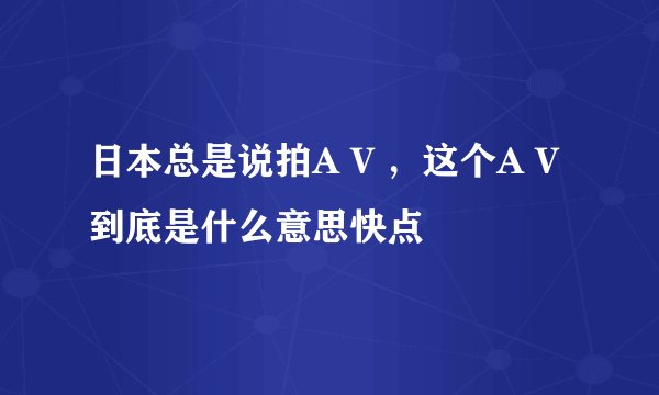 日本总是说拍A V ，这个A V 到底是什么意思快点