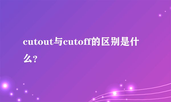 cutout与cutoff的区别是什么？