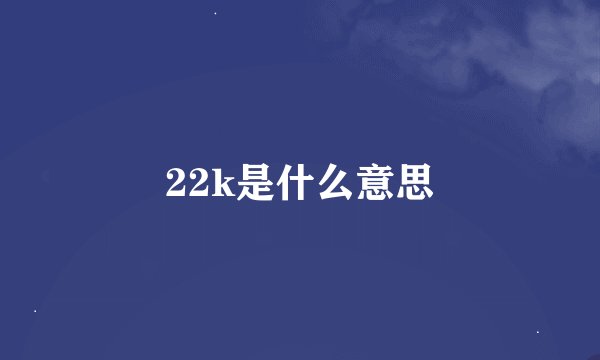 22k是什么意思