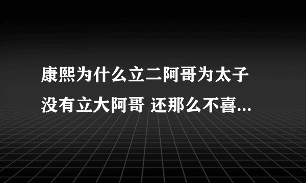 康熙为什么立二阿哥为太子 没有立大阿哥 还那么不喜欢大阿哥而那么疼爱而二阿哥呢