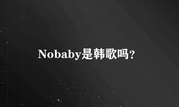 Nobaby是韩歌吗？