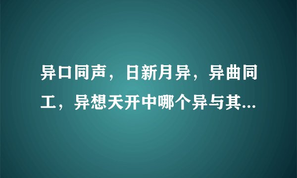 异口同声，日新月异，异曲同工，异想天开中哪个异与其他3？个意思不同