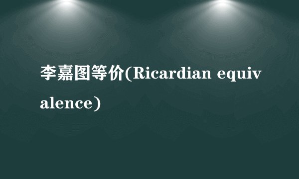 李嘉图等价(Ricardian equivalence)