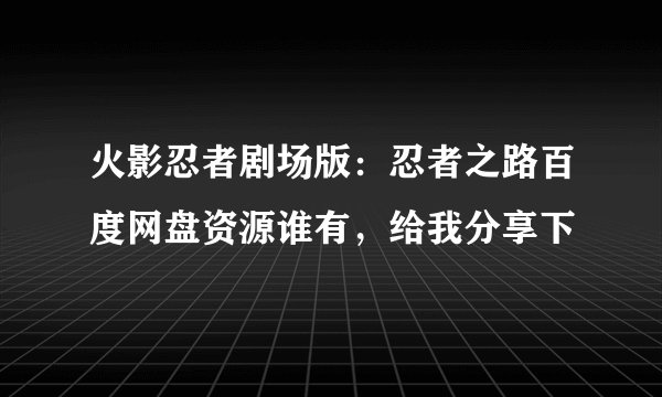 火影忍者剧场版：忍者之路百度网盘资源谁有，给我分享下