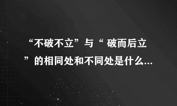 “不破不立”与“ 破而后立”的相同处和不同处是什么？请举例子说明？