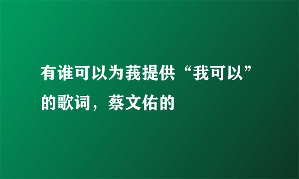 有谁可以为莪提供“我可以”的歌词，蔡文佑的