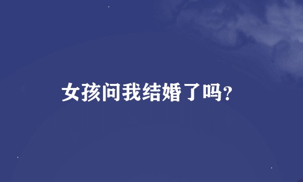 女孩问我结婚了吗？