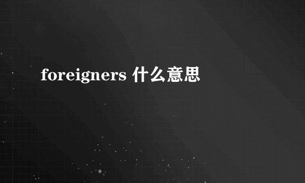 foreigners 什么意思