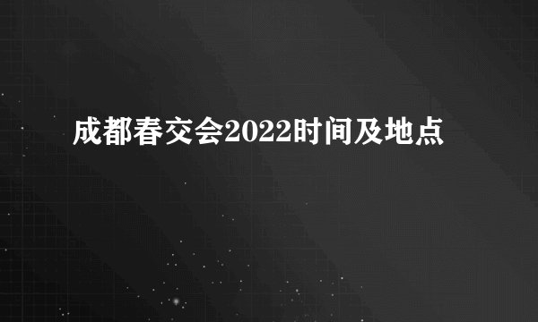 成都春交会2022时间及地点