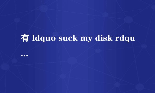有 ldquo suck my disk rdquo 这个词吗?