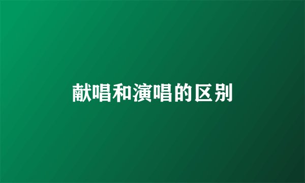献唱和演唱的区别