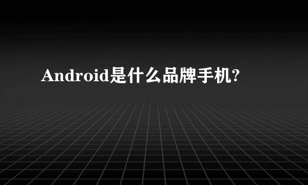 Android是什么品牌手机?