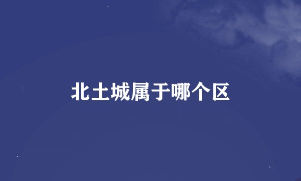 北土城属于哪个区