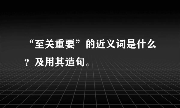 “至关重要”的近义词是什么？及用其造句。