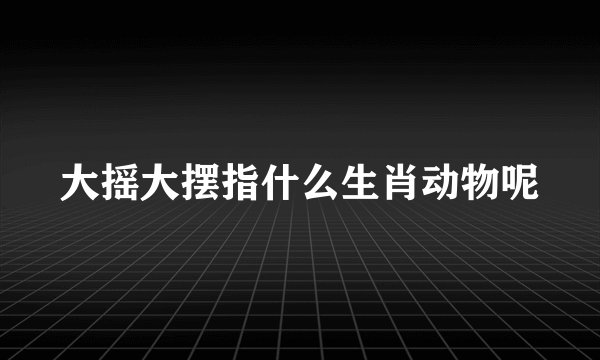 大摇大摆指什么生肖动物呢