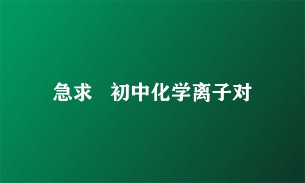 急求   初中化学离子对