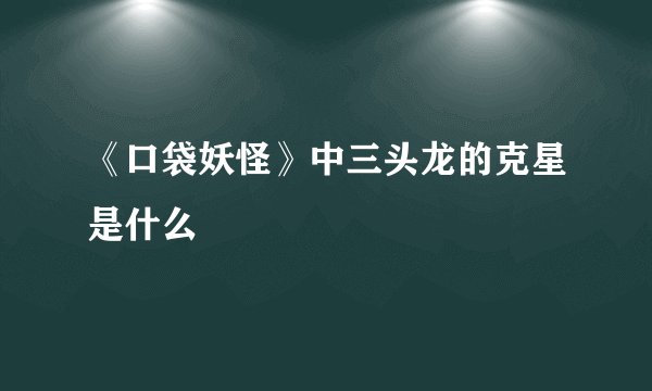 《口袋妖怪》中三头龙的克星是什么