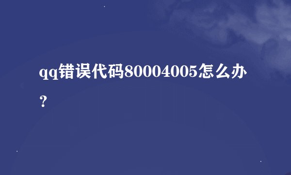 qq错误代码80004005怎么办？