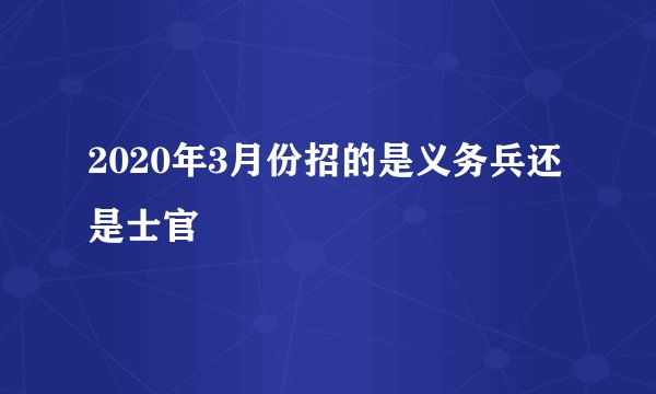 2020年3月份招的是义务兵还是士官