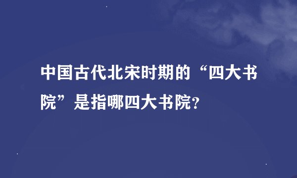 中国古代北宋时期的“四大书院”是指哪四大书院？
