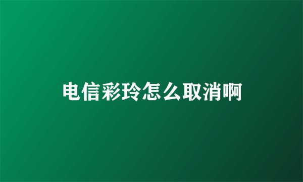 电信彩玲怎么取消啊