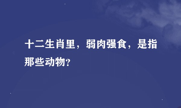 十二生肖里，弱肉强食，是指那些动物？