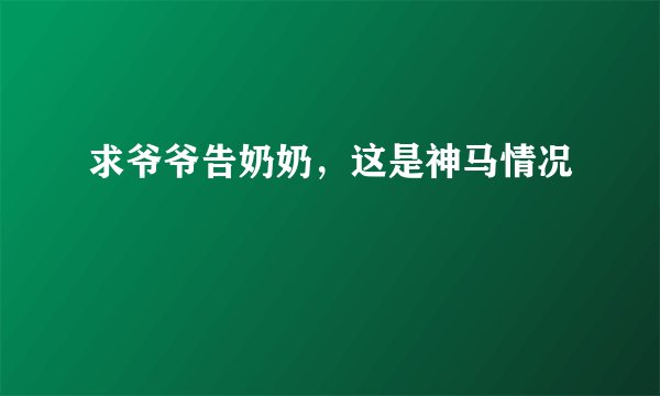 求爷爷告奶奶，这是神马情况