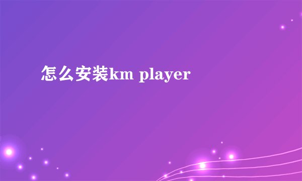 怎么安装km player